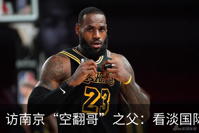 访南京“空翻哥”之父：看淡国际赛场走红流量 助力回归理性成长