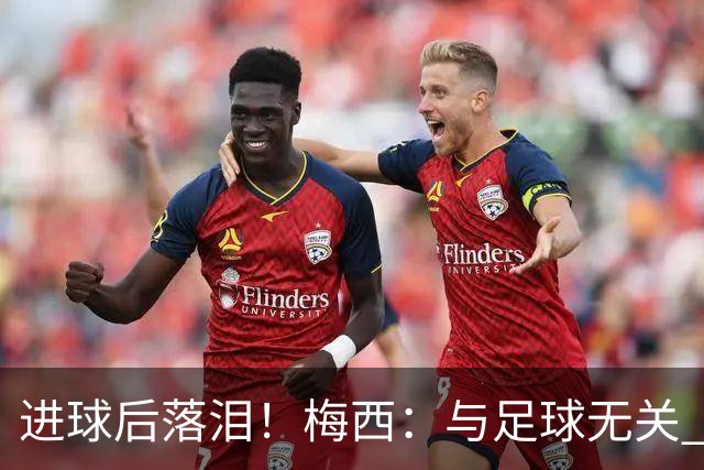 进球后落泪！梅西：与足球无关 之前经历了一段艰难时光
